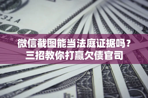 济南微信截图能当法庭证据吗？三招教你打赢欠债官司
