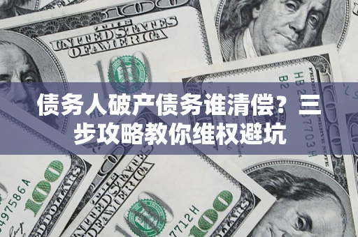 济南债务人破产债务谁清偿?三步攻略教你维权避坑 济南债务人破产债务谁清偿?三步攻略教你维权避坑