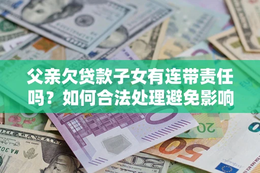 济南父亲欠贷款子女有连带责任吗？如何合法处理避免影响？