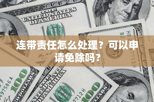 济南连带责任怎么处理？可以申请免除吗？