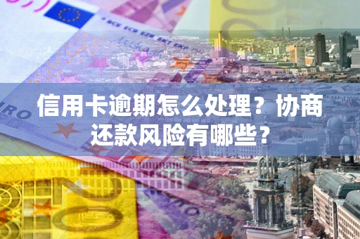 济南信用卡逾期怎么处理？协商还款风险有哪些？